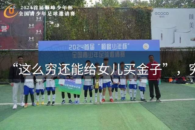 “这么穷还能给女儿买金子”，穷人家大小姐火了，这次是真的羡慕