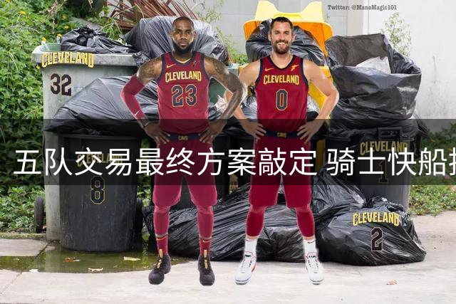 五队交易最终方案敲定 骑士快船掘金黄蜂奇才参与其中