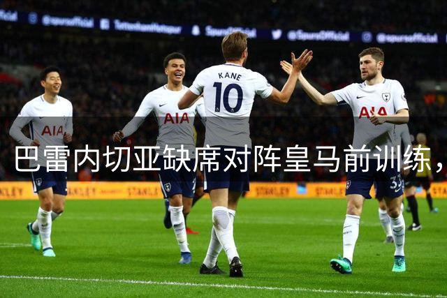 巴雷内切亚缺席对阵皇马前训练，戈罗查特吉和格德斯参加