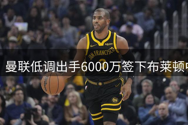 曼联低调出手6000万签下布莱顿中场新星