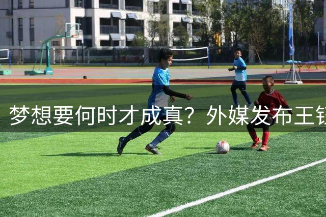梦想要何时才成真？外媒发布王钰栋球探报告，留洋大门其实已敞开