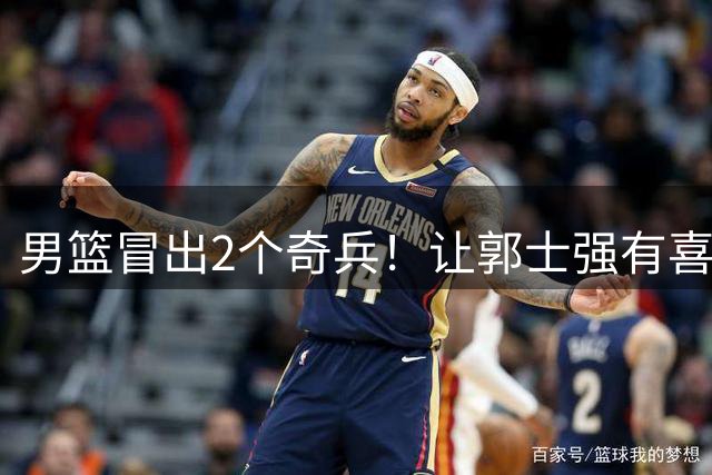 男篮冒出2个奇兵！让郭士强有喜，也有愁