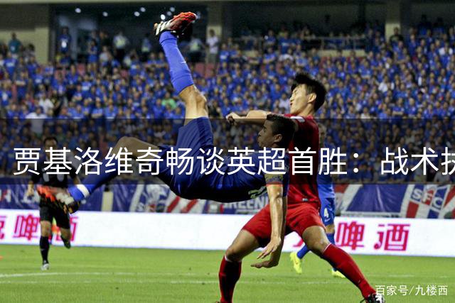贾基洛维奇畅谈英超首胜：战术执行到位 球员表现完美